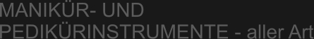 MANIKÜR- UND PEDIKÜRINSTRUMENTE - aller Art